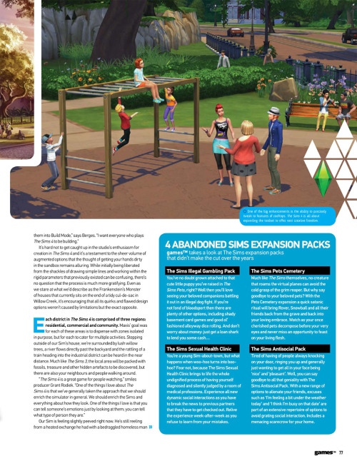 honeywellsims4news:
GamesTM Preview The Sims 4:  Life In A Day
Full-Sized Images:  Cover  |  Page 74  |  Page 75  | Page 76  |  Page 77  |  Page 78  | Page 79  | Page 80  |  Page 81  
SOME HIGHLIGHTS
Possible American frontier themed world or neighborhood:  “a humble rural shack, surrounded by rolling framland, livestock and mountains in the distance”
Collectibles: “fossils, treasure and other hidden artifacts to be discovered”
A homeless man?
Two Sims with the same trait can energize each other.  Showers can energize too.
Venues mentioned:  Park, gym, Gothic museum, nightclub, library
Act Appropriate&ldquo;One of [the] things we wanted to do in The Sims 4 that we haven’t done very well in the past was to completely restructure the AI so that when you go to places they actually behave like they’re supposed to,&rdquo; Rodiek explains.  &ldquo;They act like they’re at the gym; they act like they’re at a nightclub; they act like they’re at a library.  And what this does is create very realistic situations.&rdquo; Parties&ldquo;Elsewhere, we’re given a quick demonstration of how to put together a party:  set-up an event type (be it a party, date or wedding) and select guests from a contact book (these can fill roles such as bartender or supply music).  You can even outline random objectives to be fulfilled at the event (such as socialising with a certain number of guests).&rdquo;
READ MORE for the article in text.
Read More
Tons of new info! I recommend reading the whole article! I&rsquo;m eventually going to pull everything we&rsquo;ve learned recently, from E3 to this article and beyond, and add it to the master info compilation!