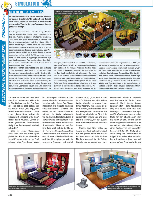 honeywellsims4news:
PC Games Magazin Sims 4 Preview
Full-Sized Images:  Cover |  Page 44 |  Page 45 | Page 46 | Page 47 | Page 48 | Page 49
CONVERSATION
Large number of topics; compared to a graphic adventure.
VENUES/NEIGHBORHOOD ACTIVITIES
Park, playground (with a pirate ship), library, gym (where an elder Sim died of a heart attack), museum and bar are all mentioned.
You can tend the Community Garden, pick fruit trees, and fish in the canal and then use those fresh ingredients to cook meals.
SOCIAL EVENTS
Party, Dates and Weddings
Unlock optional goals and rewards
In addition to guests you have the option to invite an entertainer, a catering service and a bartender.
ANIMATIONS
10,000 animation clips
&ldquo;There is no maximum number of concurrent actions.  Your Sims, for example, can now be in the gym running on a treadmill while talking at the same time and watch TV&rdquo; —Marion Gothier
MUSIC
65 hours of music in 8 variants
Aproximately 3 dozen songs
Radio stations include:  alternative, blues, electronic and pop.
The summary is based on Google Translate — which means I might have misinterpreted something.  I’ll be sure to update if anyone makes me aware of a problem.  I’ve also uploaded the original German text file HERE to make translating the article easier for anyone who might be interested.
Source:  PC Games
